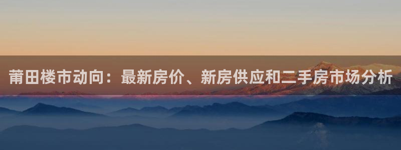 和记官网app：莆田楼市动向：最新房价、新房供应和二手房市场
