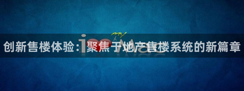 和记官网注册：创新售楼体验：聚焦于地产售楼系统的新篇章