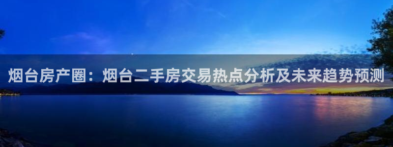 长江和记有限公司官网：烟台房产圈：烟台二手房交易热点分析及未