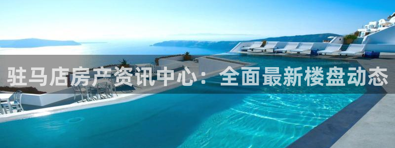和记188官网：驻马店房产资讯中心：全面最新楼盘动态