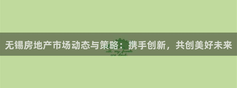 和黄记官网：无锡房地产市场动态与策略：携手创新，共创美好未来