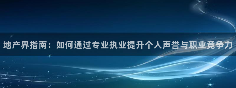 澳门和记平台官网：地产界指南：如何通过专业执业提升个人声誉与