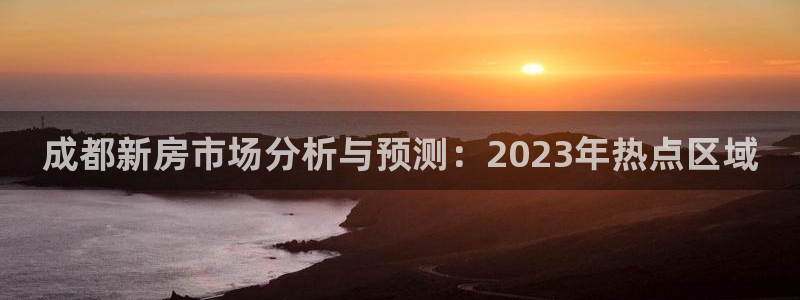 和记h88官网：成都新房市场分析与预测：2023年热点区域