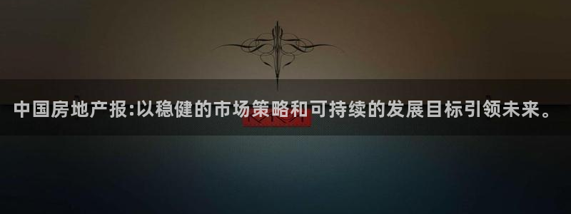 和记怡情官网电话：中国房地产报:以稳健的市场策略和可持续的发