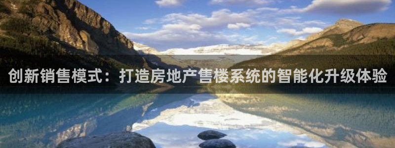 香港和记3台官网：创新销售模式：打造房地产售楼系统的智能化升