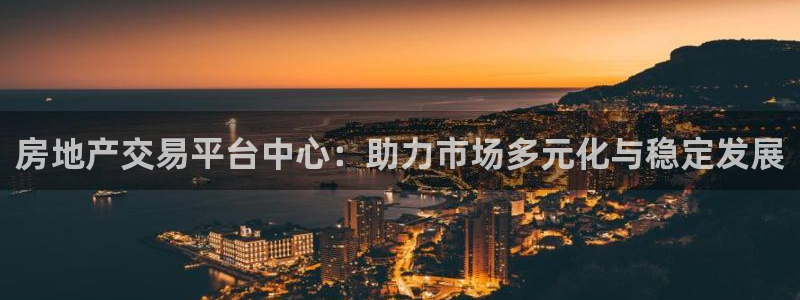 和记娱乐网官网：房地产交易平台中心：助力市场多元化与稳定发展