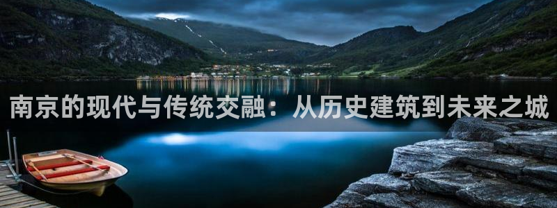 和记3电讯官网：南京的现代与传统交融：从历史建筑到未来之城