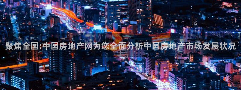 和记怡情h88官网：聚焦全国:中国房地产网为您全面分析中国房