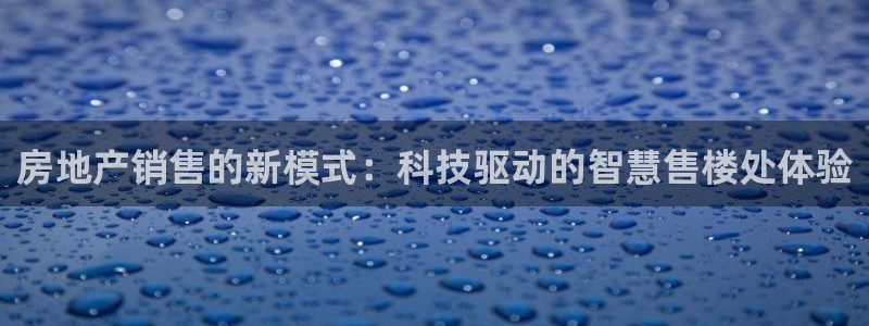 和记国际官网电话：房地产销售的新模式：科技驱动的智慧售楼处体