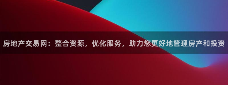 和记洋行官网：房地产交易网：整合资源，优化服务，助力您更好地