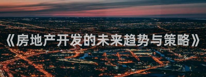 和记火爆官网：《房地产开发的未来趋势与策略》