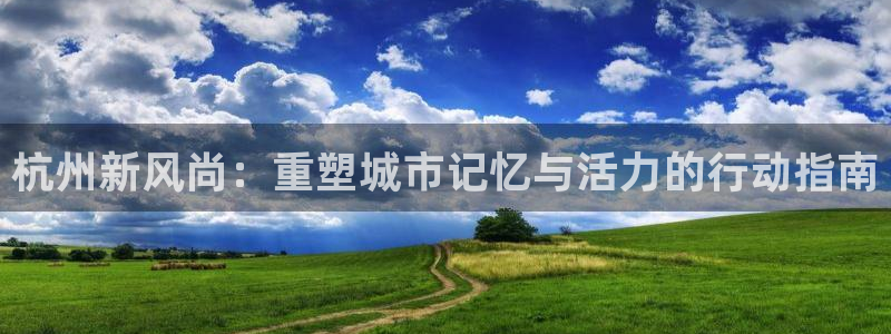 和记黄埔武汉官网：杭州新风尚：重塑城市记忆与活力的行动指南