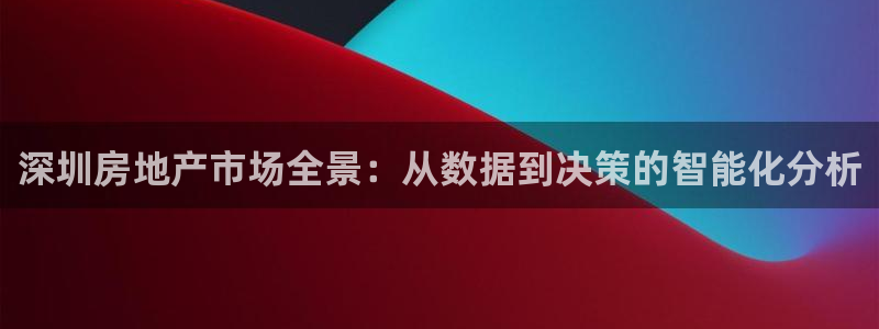 果博官网和记：深圳房地产市场全景：从数据到决策的智能化分析