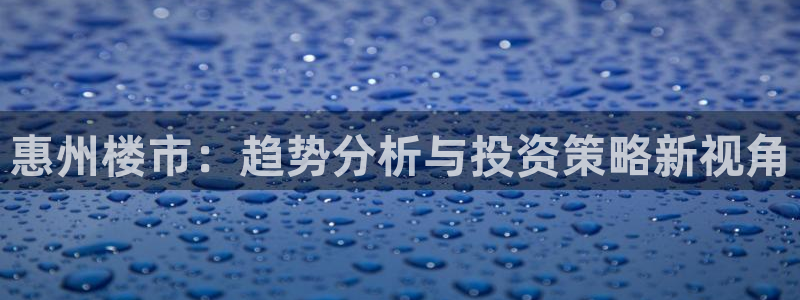 官网和记通讯：惠州楼市：趋势分析与投资策略新视角