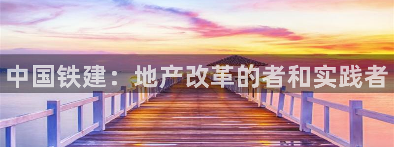 和记门店官网：中国铁建：地产改革的者和实践者