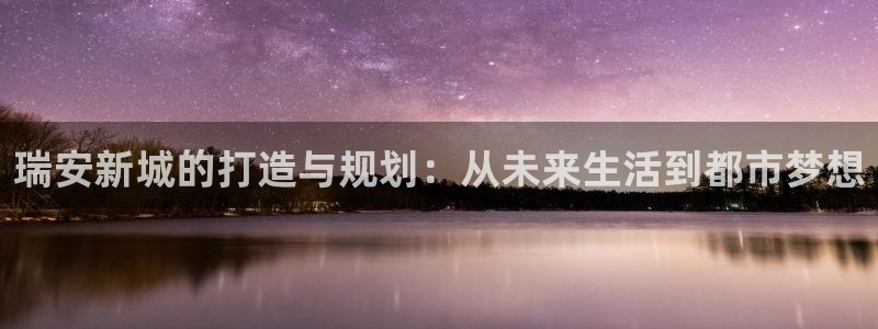 和记3电讯官网：瑞安新城的打造与规划：从未来生活到都市梦想
