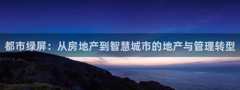 和记手机版官网：都市绿屏：从房地产到智慧城市的地产与管理转型