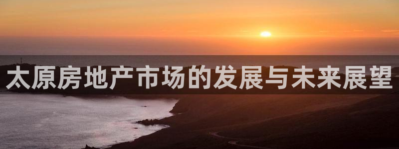 澳门和记电信官网：太原房地产市场的发展与未来展望