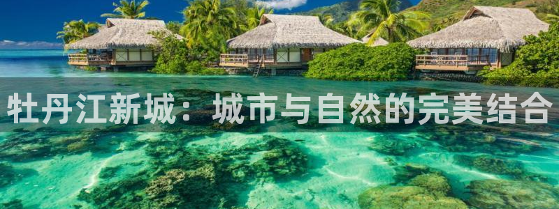 和记环球电讯官网：牡丹江新城：城市与自然的完美结合