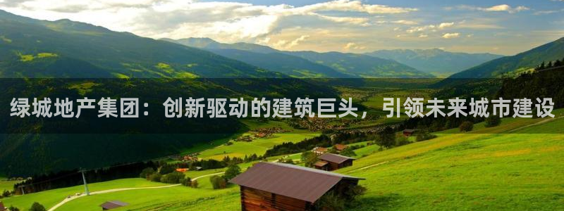 和记娱乐app官网：绿城地产集团：创新驱动的建筑巨头，引领未