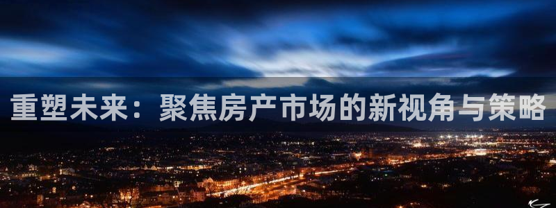 广州和记黄埔官网：重塑未来：聚焦房产市场的新视角与策略