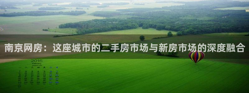 和记官网：南京网房：这座城市的二手房市场与新房市场的深度融合