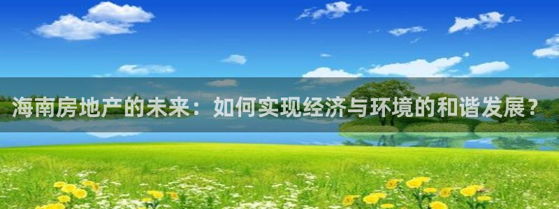 和记火爆官网：海南房地产的未来：如何实现经济与环境的和谐发展