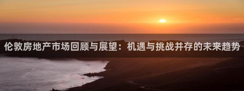 和记隆官网：伦敦房地产市场回顾与展望：机遇与挑战并存的未来趋