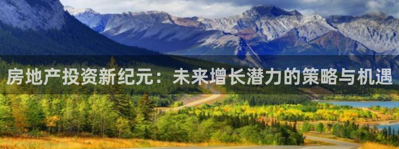 官网和记通讯：房地产投资新纪元：未来增长潜力的策略与机遇