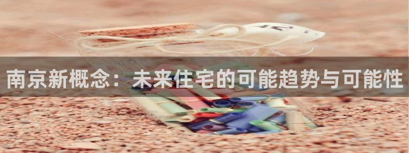 和记电讯APP官网充值：南京新概念：未来住宅的可能趋势与可能