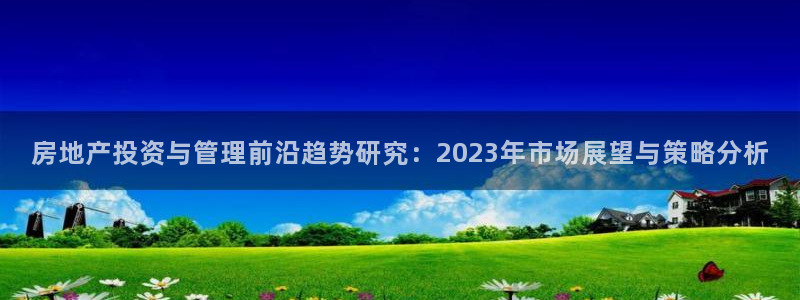 和记h188怡情官网：房地产投资与管理前沿趋势研究：2023