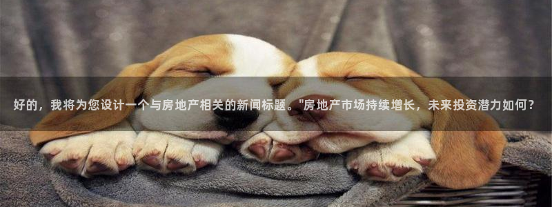 和记h8官网：好的，我将为您设计一个与房地产相关的新闻标题。