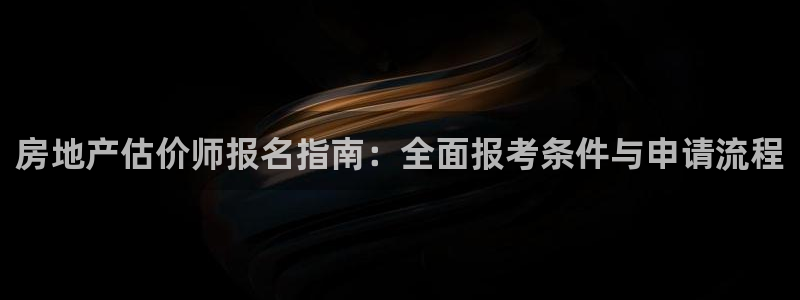 和记平台官网：房地产估价师报名指南：全面报考条件与申请流程