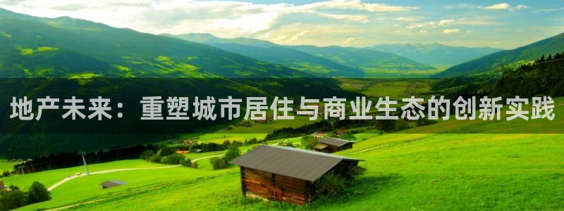 和记官网ap：地产未来：重塑城市居住与商业生态的创新实践
