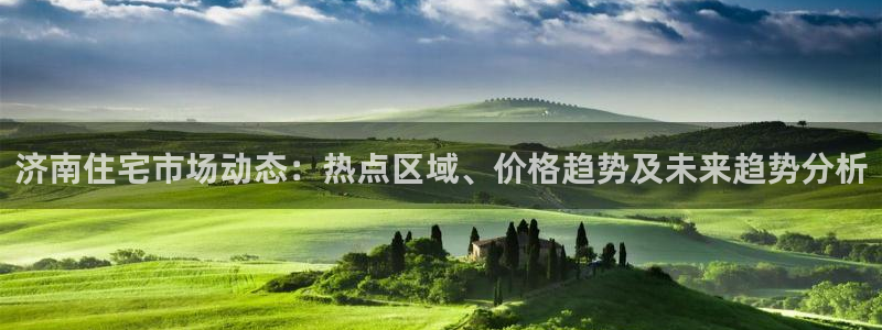 和记怡情视频官网：济南住宅市场动态：热点区域、价格趋势及未来