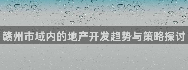 和记开户官网：赣州市域内的地产开发趋势与策略探讨