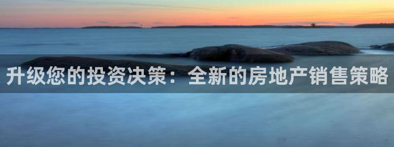 和记官网手机版下载：升级您的投资决策：全新的房地产销售策略
