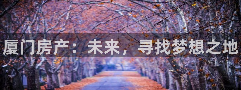 和记官网地址：厦门房产：未来，寻找梦想之地