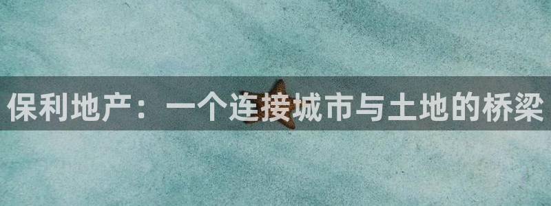 和记国际电讯官网：保利地产：一个连接城市与土地的桥梁