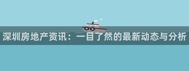 和记3hk官网：深圳房地产资讯：一目了然的最新动态与分析