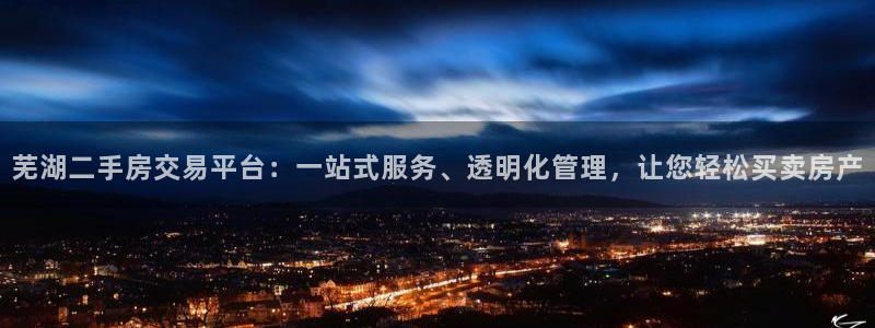 和记开户官网：芜湖二手房交易平台：一站式服务、透明化管理，让