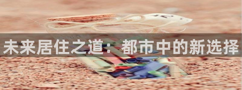 和记官网手机版：未来居住之道：都市中的新选择