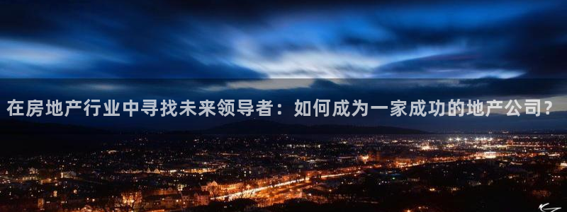 和记怡情官网电话：在房地产行业中寻找未来领导者：如何成为一家