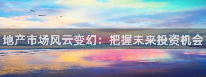 香港和记隆官网：地产市场风云变幻：把握未来投资机会