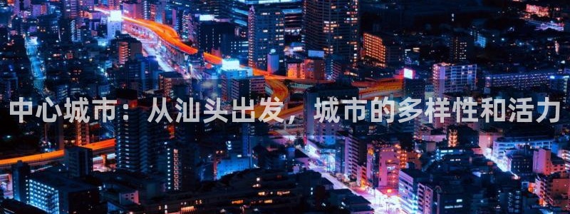 和记黄埔武汉官网：中心城市：从汕头出发，城市的多样性和活力