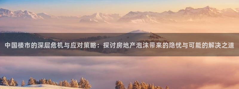 和记国际电讯官网：中国楼市的深层危机与应对策略：探讨房地产泡