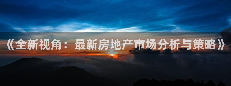 和记娱安全h88285官网：《全新视角：最新房地产市场分析与